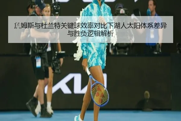 詹姆斯与杜兰特关键球效率对比下湖人太阳体系差异与胜负逻辑解析
